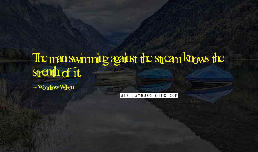 Woodrow Wilson Quotes: The man swimming against the stream knows the strenth of it.