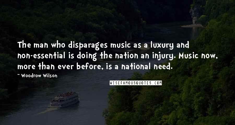 Woodrow Wilson Quotes: The man who disparages music as a luxury and non-essential is doing the nation an injury. Music now, more than ever before, is a national need.
