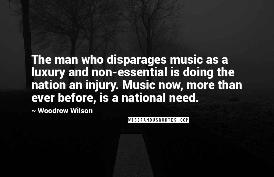 Woodrow Wilson Quotes: The man who disparages music as a luxury and non-essential is doing the nation an injury. Music now, more than ever before, is a national need.