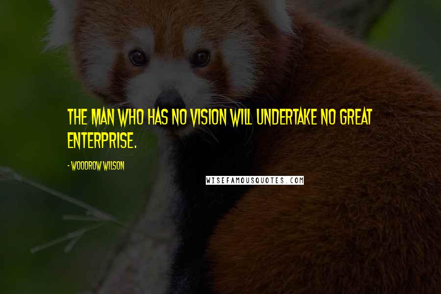Woodrow Wilson Quotes: The man who has no vision will undertake no great enterprise.