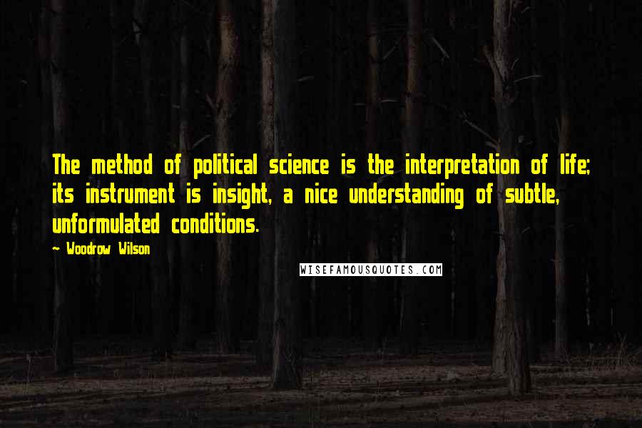 Woodrow Wilson Quotes: The method of political science is the interpretation of life; its instrument is insight, a nice understanding of subtle, unformulated conditions.