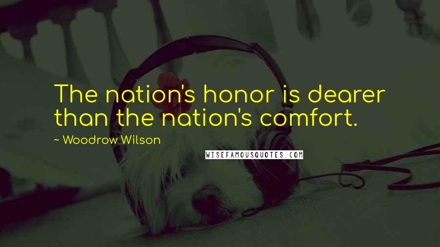 Woodrow Wilson Quotes: The nation's honor is dearer than the nation's comfort.