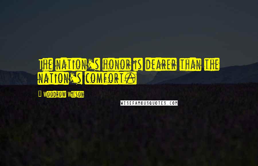 Woodrow Wilson Quotes: The nation's honor is dearer than the nation's comfort.