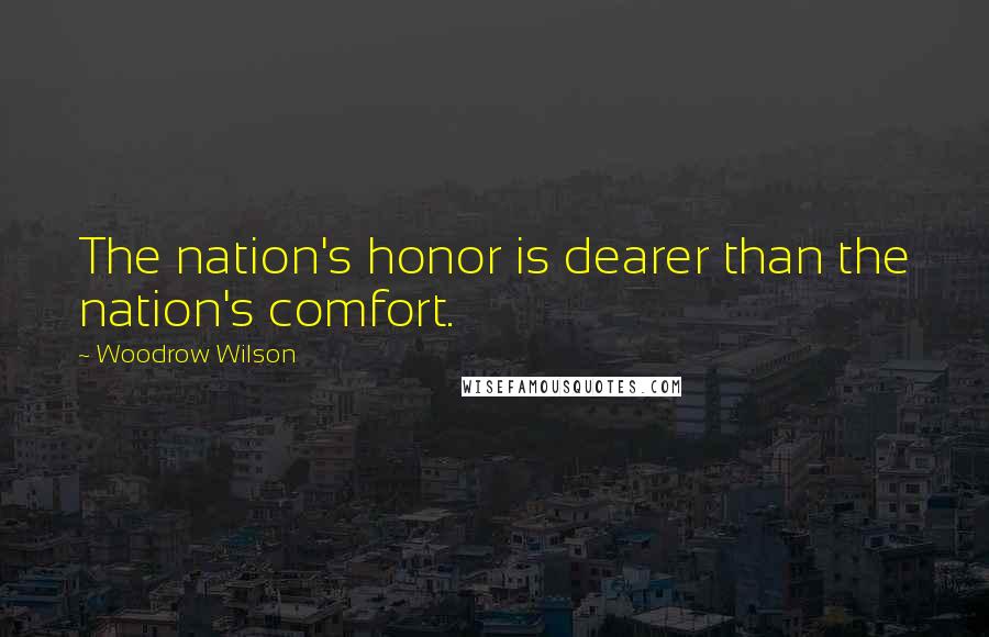 Woodrow Wilson Quotes: The nation's honor is dearer than the nation's comfort.