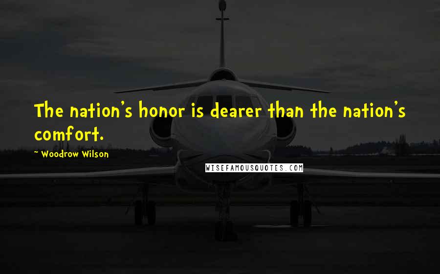 Woodrow Wilson Quotes: The nation's honor is dearer than the nation's comfort.