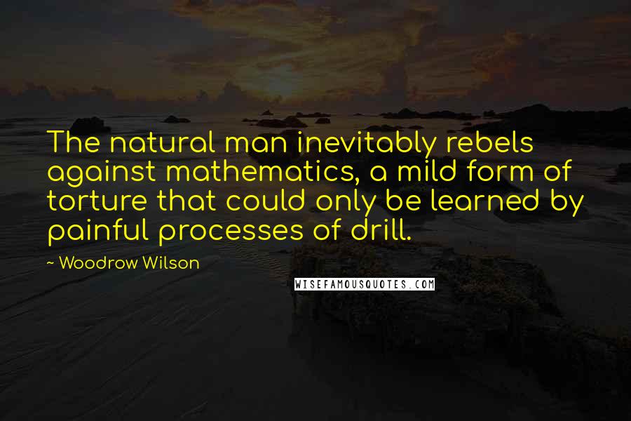 Woodrow Wilson Quotes: The natural man inevitably rebels against mathematics, a mild form of torture that could only be learned by painful processes of drill.