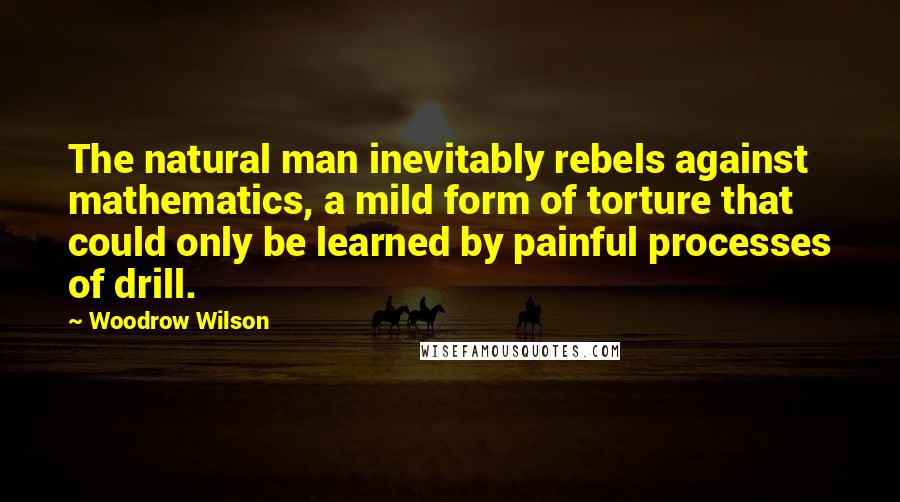 Woodrow Wilson Quotes: The natural man inevitably rebels against mathematics, a mild form of torture that could only be learned by painful processes of drill.