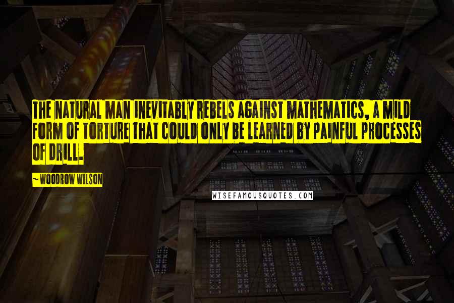 Woodrow Wilson Quotes: The natural man inevitably rebels against mathematics, a mild form of torture that could only be learned by painful processes of drill.