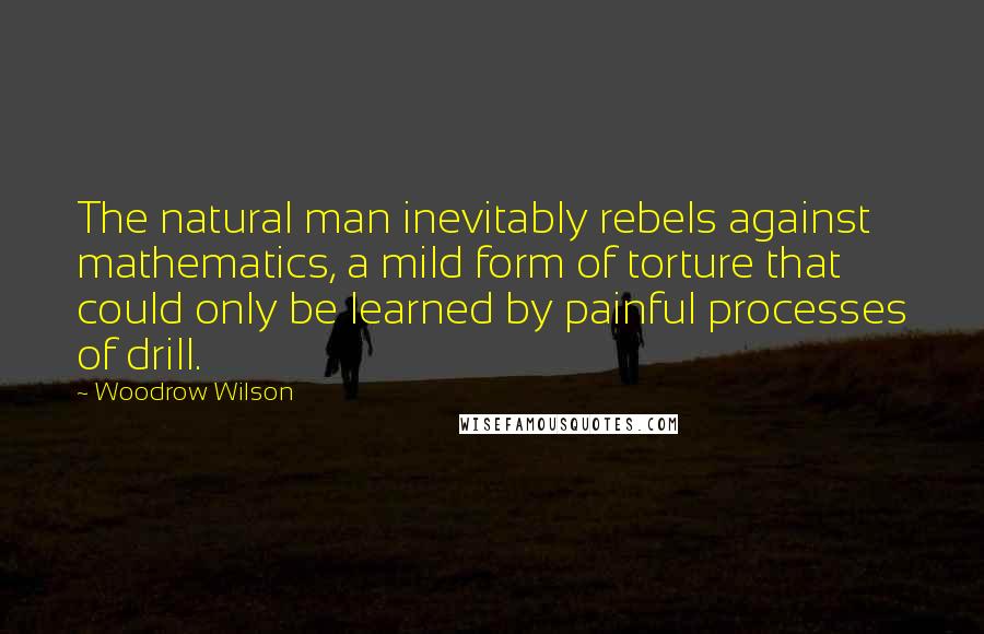 Woodrow Wilson Quotes: The natural man inevitably rebels against mathematics, a mild form of torture that could only be learned by painful processes of drill.