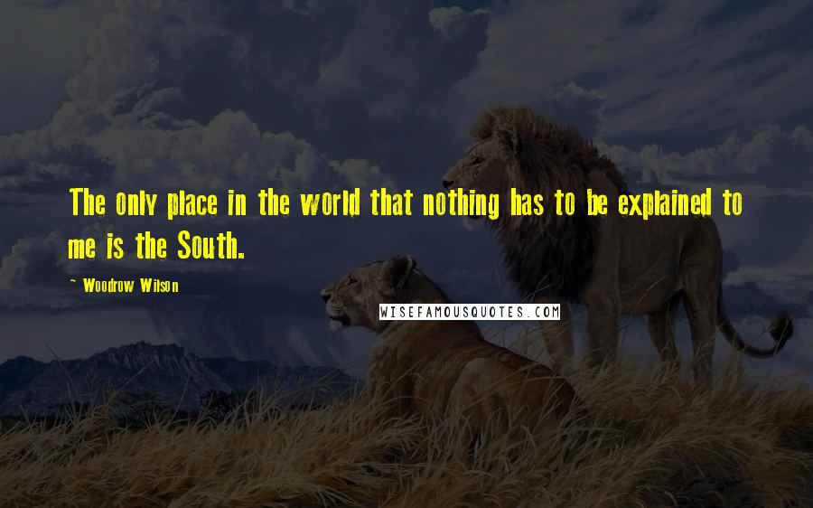 Woodrow Wilson Quotes: The only place in the world that nothing has to be explained to me is the South.