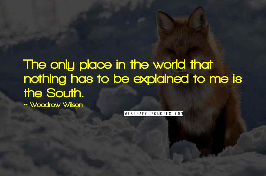 Woodrow Wilson Quotes: The only place in the world that nothing has to be explained to me is the South.