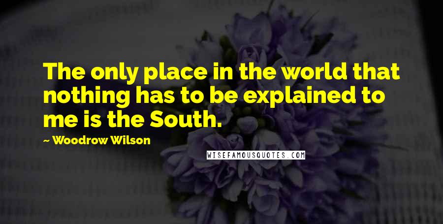 Woodrow Wilson Quotes: The only place in the world that nothing has to be explained to me is the South.