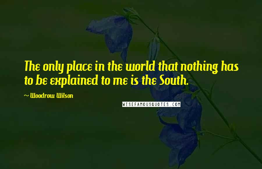 Woodrow Wilson Quotes: The only place in the world that nothing has to be explained to me is the South.