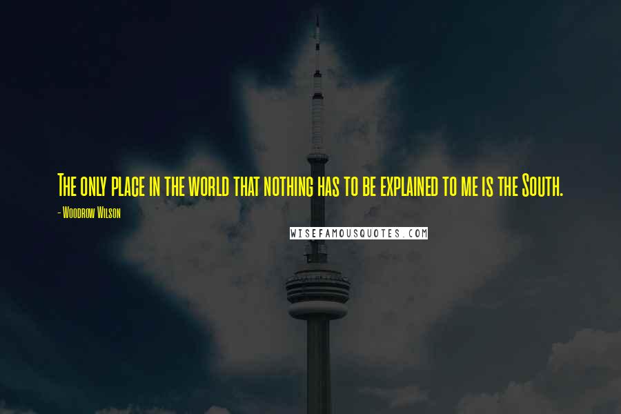 Woodrow Wilson Quotes: The only place in the world that nothing has to be explained to me is the South.