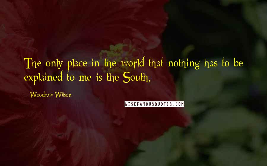 Woodrow Wilson Quotes: The only place in the world that nothing has to be explained to me is the South.