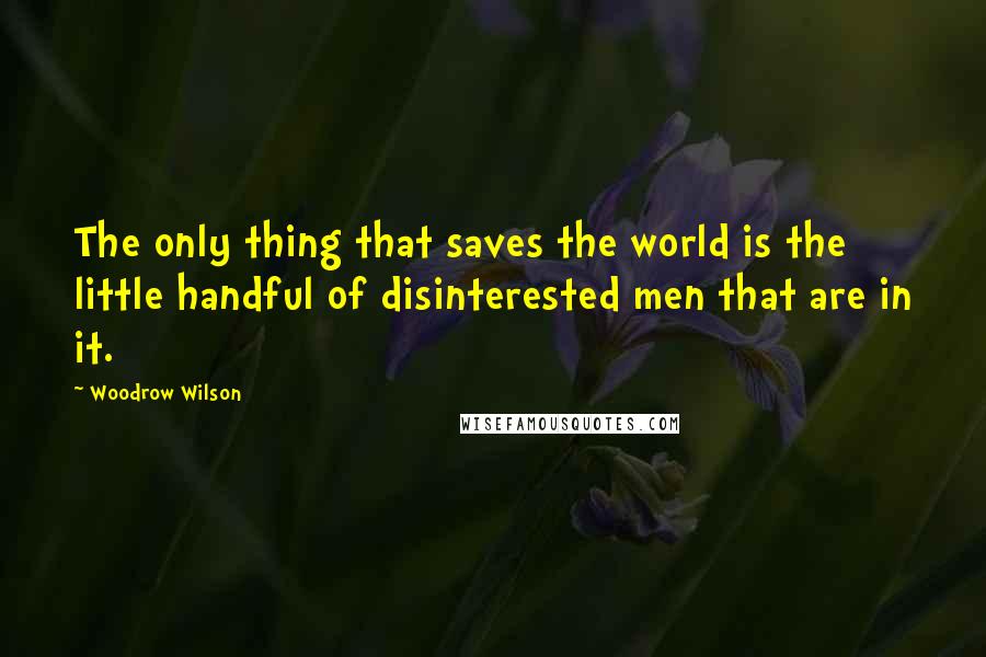 Woodrow Wilson Quotes: The only thing that saves the world is the little handful of disinterested men that are in it.