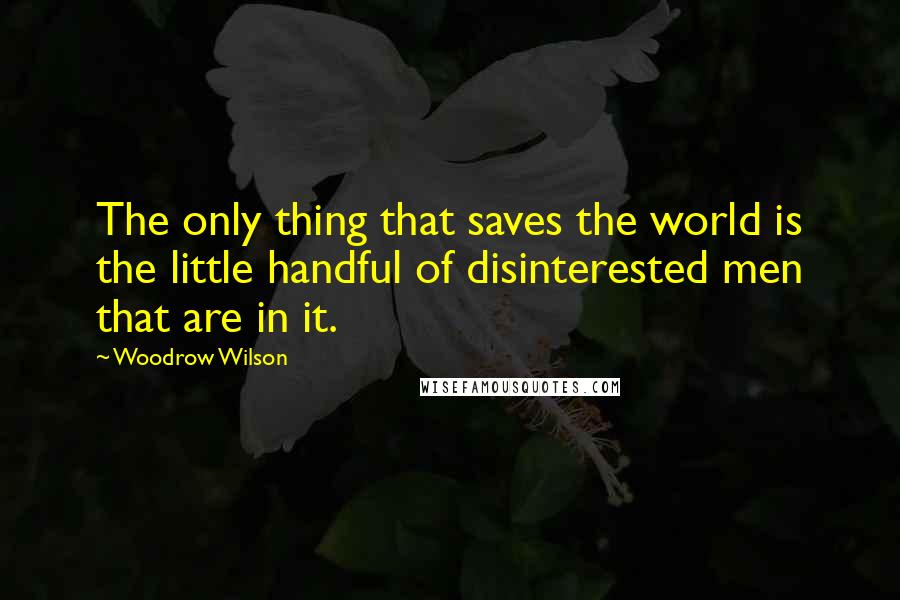 Woodrow Wilson Quotes: The only thing that saves the world is the little handful of disinterested men that are in it.