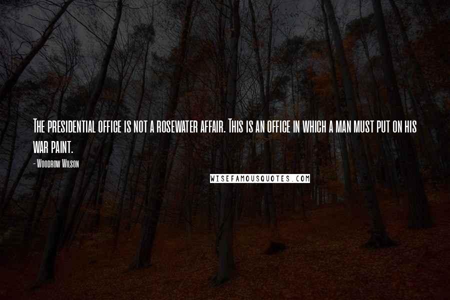 Woodrow Wilson Quotes: The presidential office is not a rosewater affair. This is an office in which a man must put on his war paint.