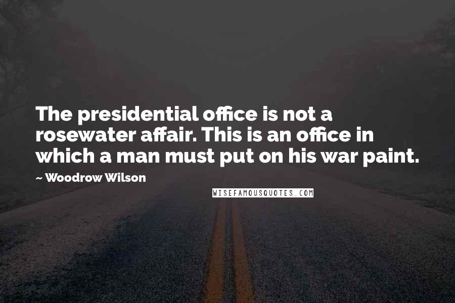 Woodrow Wilson Quotes: The presidential office is not a rosewater affair. This is an office in which a man must put on his war paint.