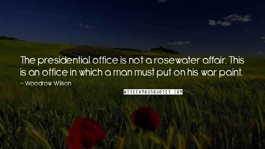 Woodrow Wilson Quotes: The presidential office is not a rosewater affair. This is an office in which a man must put on his war paint.