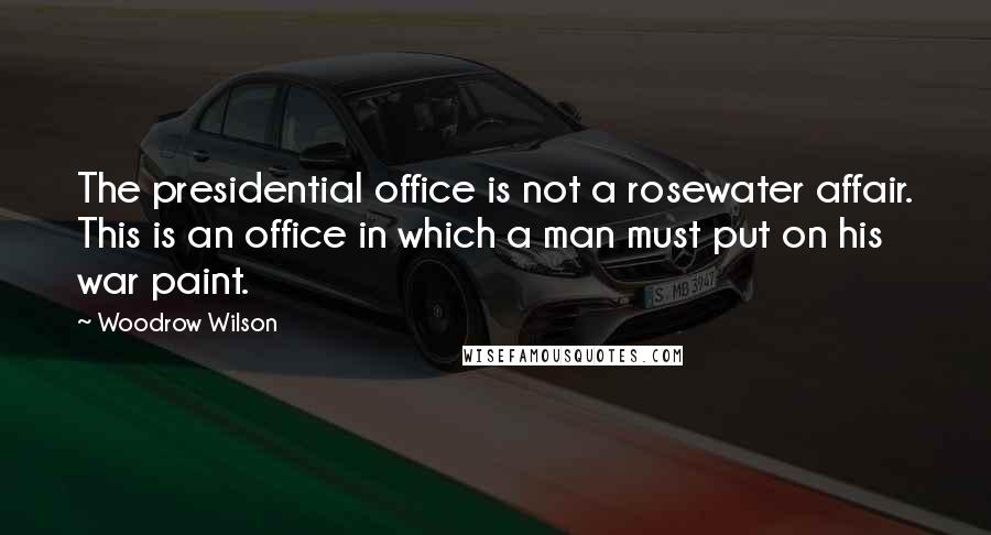 Woodrow Wilson Quotes: The presidential office is not a rosewater affair. This is an office in which a man must put on his war paint.