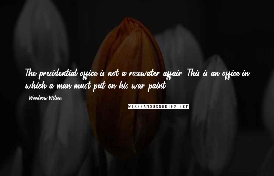 Woodrow Wilson Quotes: The presidential office is not a rosewater affair. This is an office in which a man must put on his war paint.