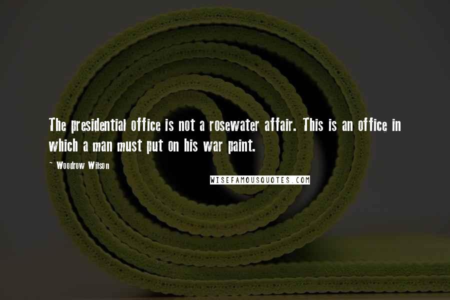 Woodrow Wilson Quotes: The presidential office is not a rosewater affair. This is an office in which a man must put on his war paint.