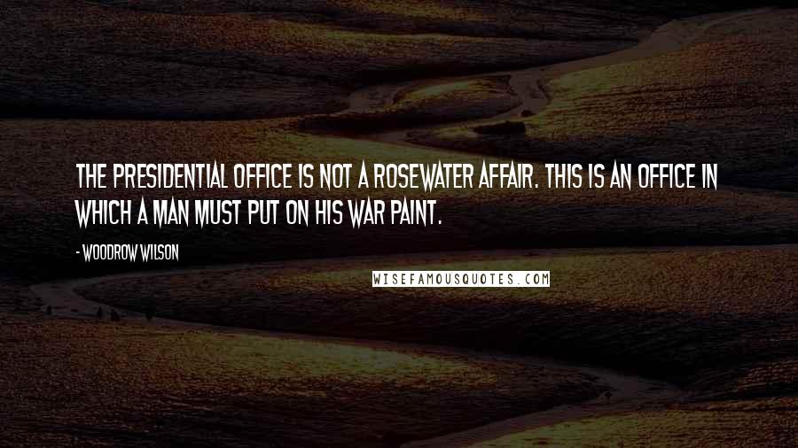 Woodrow Wilson Quotes: The presidential office is not a rosewater affair. This is an office in which a man must put on his war paint.