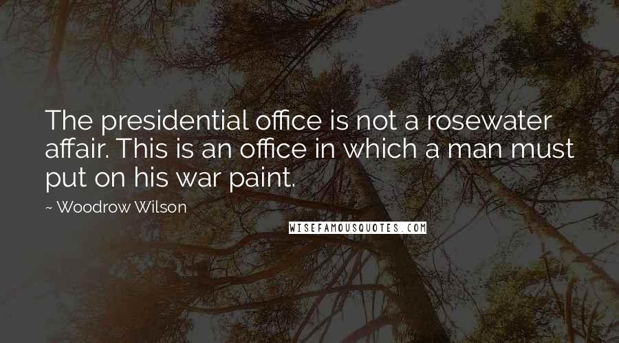 Woodrow Wilson Quotes: The presidential office is not a rosewater affair. This is an office in which a man must put on his war paint.