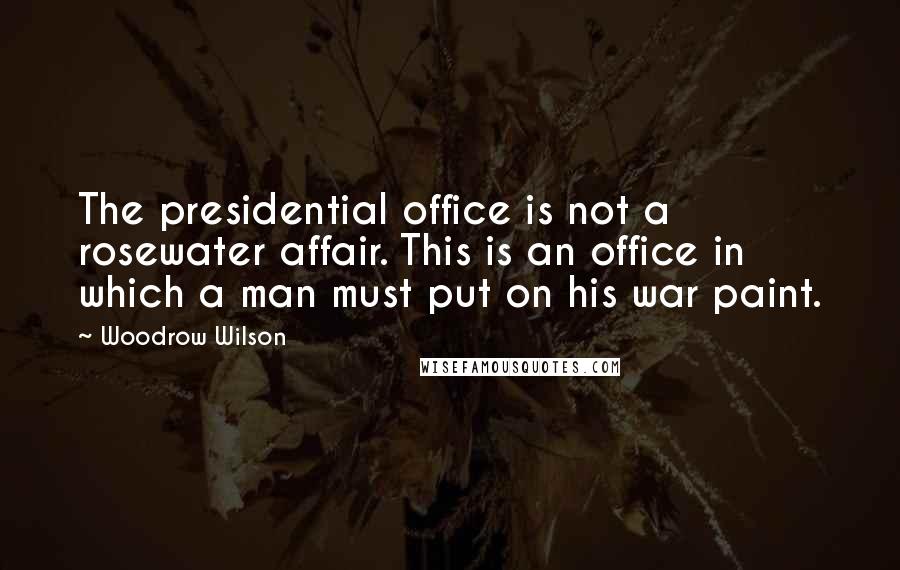 Woodrow Wilson Quotes: The presidential office is not a rosewater affair. This is an office in which a man must put on his war paint.