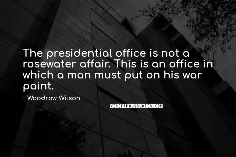 Woodrow Wilson Quotes: The presidential office is not a rosewater affair. This is an office in which a man must put on his war paint.