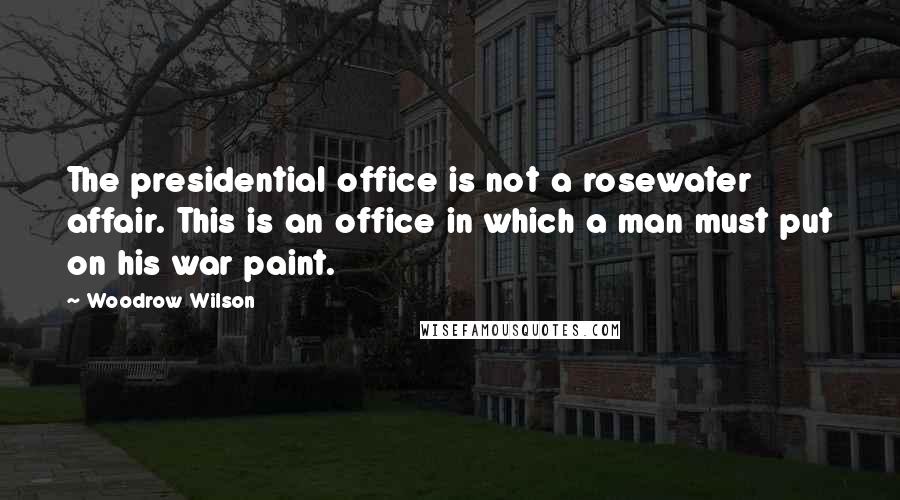 Woodrow Wilson Quotes: The presidential office is not a rosewater affair. This is an office in which a man must put on his war paint.