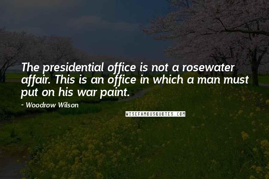 Woodrow Wilson Quotes: The presidential office is not a rosewater affair. This is an office in which a man must put on his war paint.