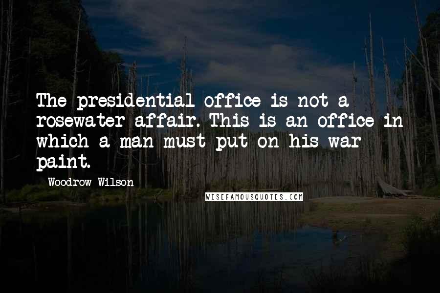 Woodrow Wilson Quotes: The presidential office is not a rosewater affair. This is an office in which a man must put on his war paint.