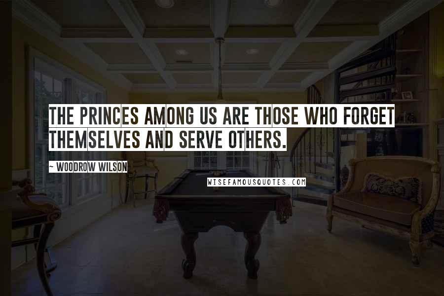 Woodrow Wilson Quotes: The princes among us are those who forget themselves and serve others.