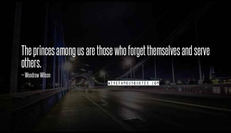 Woodrow Wilson Quotes: The princes among us are those who forget themselves and serve others.