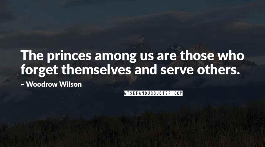 Woodrow Wilson Quotes: The princes among us are those who forget themselves and serve others.