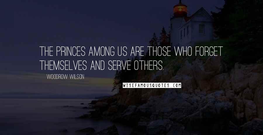 Woodrow Wilson Quotes: The princes among us are those who forget themselves and serve others.