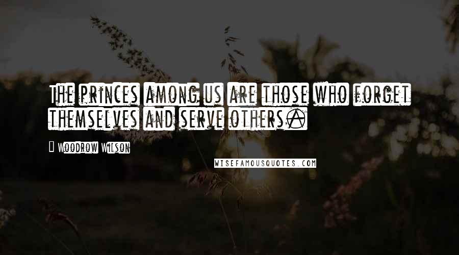 Woodrow Wilson Quotes: The princes among us are those who forget themselves and serve others.