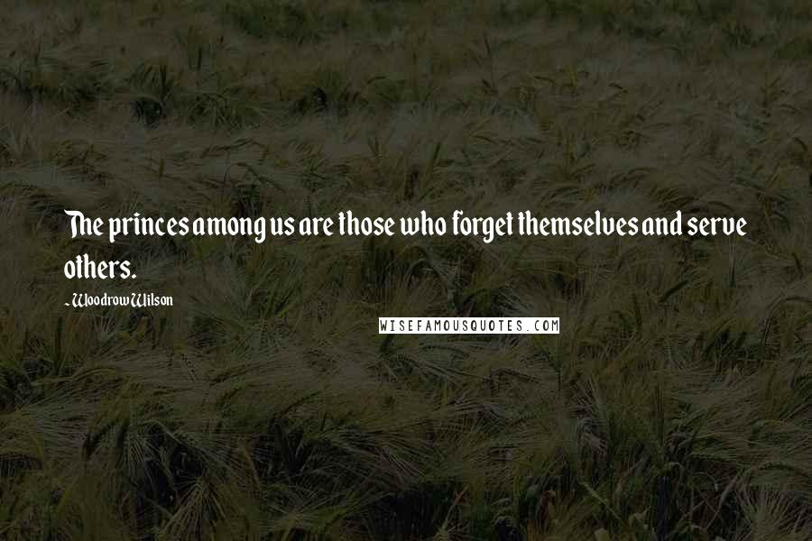 Woodrow Wilson Quotes: The princes among us are those who forget themselves and serve others.