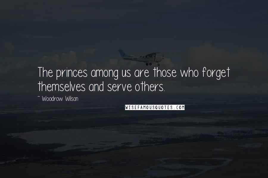 Woodrow Wilson Quotes: The princes among us are those who forget themselves and serve others.