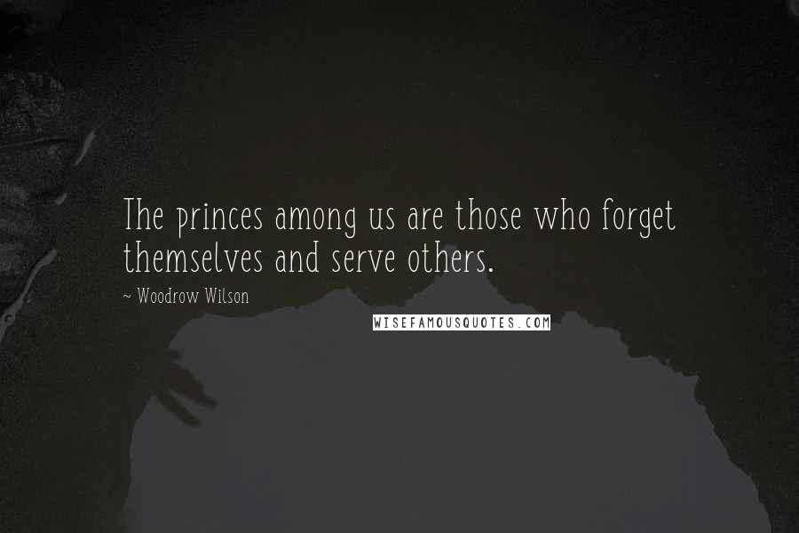 Woodrow Wilson Quotes: The princes among us are those who forget themselves and serve others.