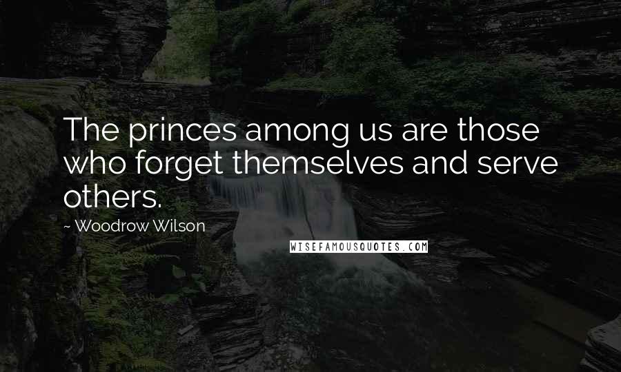 Woodrow Wilson Quotes: The princes among us are those who forget themselves and serve others.