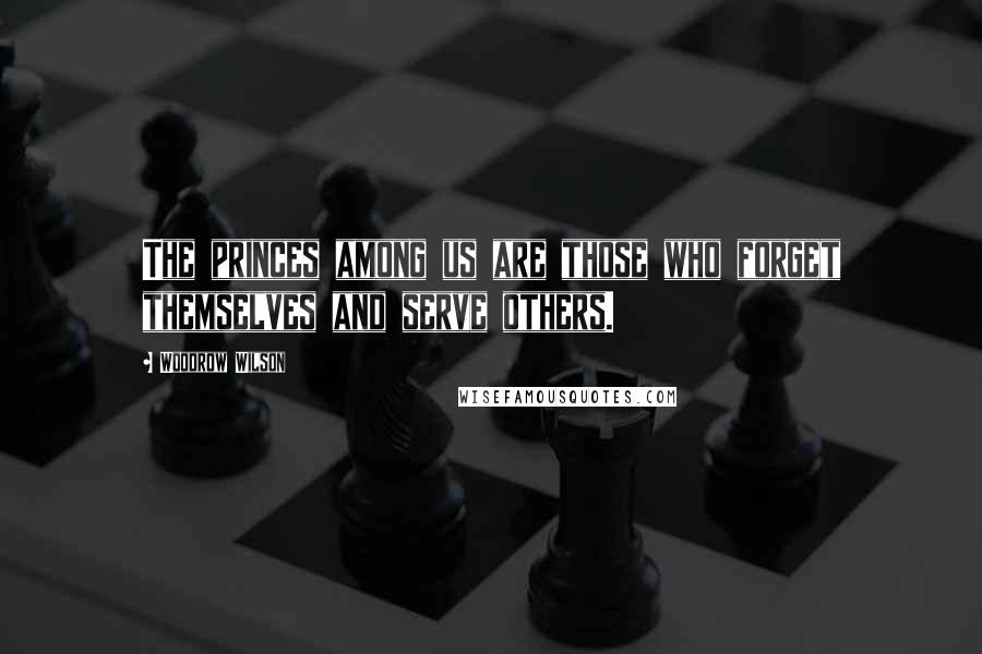 Woodrow Wilson Quotes: The princes among us are those who forget themselves and serve others.