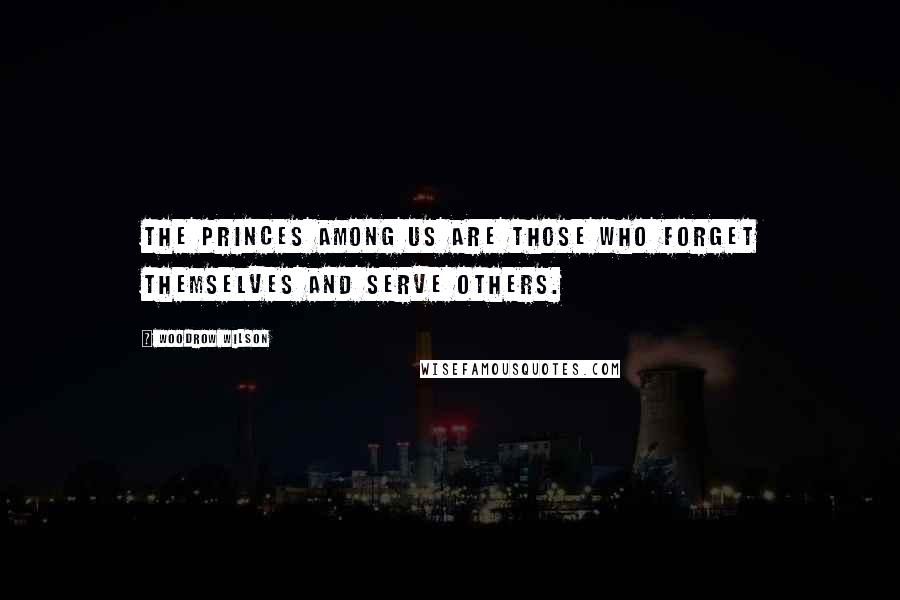 Woodrow Wilson Quotes: The princes among us are those who forget themselves and serve others.