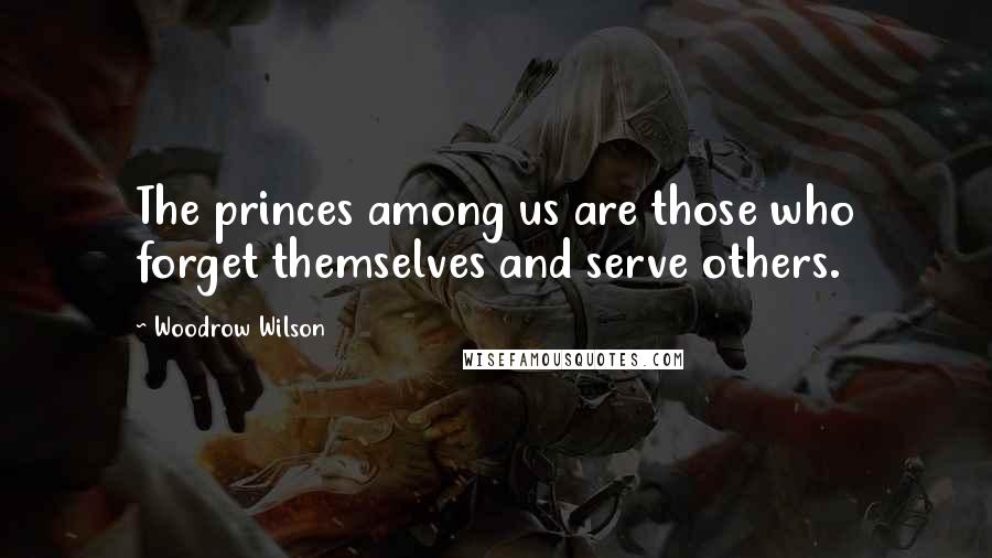 Woodrow Wilson Quotes: The princes among us are those who forget themselves and serve others.