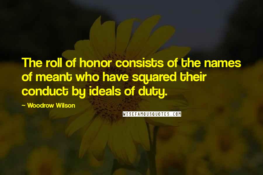 Woodrow Wilson Quotes: The roll of honor consists of the names of meant who have squared their conduct by ideals of duty.