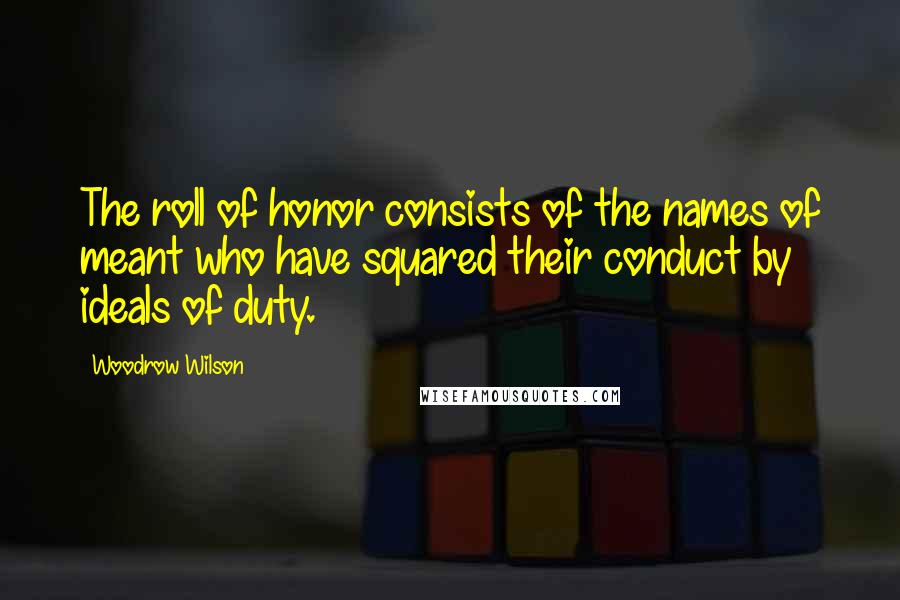 Woodrow Wilson Quotes: The roll of honor consists of the names of meant who have squared their conduct by ideals of duty.