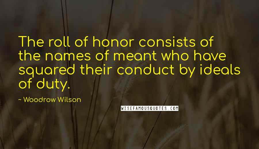 Woodrow Wilson Quotes: The roll of honor consists of the names of meant who have squared their conduct by ideals of duty.