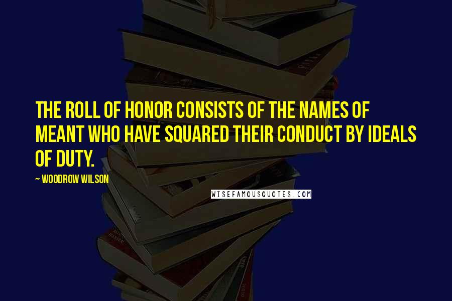 Woodrow Wilson Quotes: The roll of honor consists of the names of meant who have squared their conduct by ideals of duty.